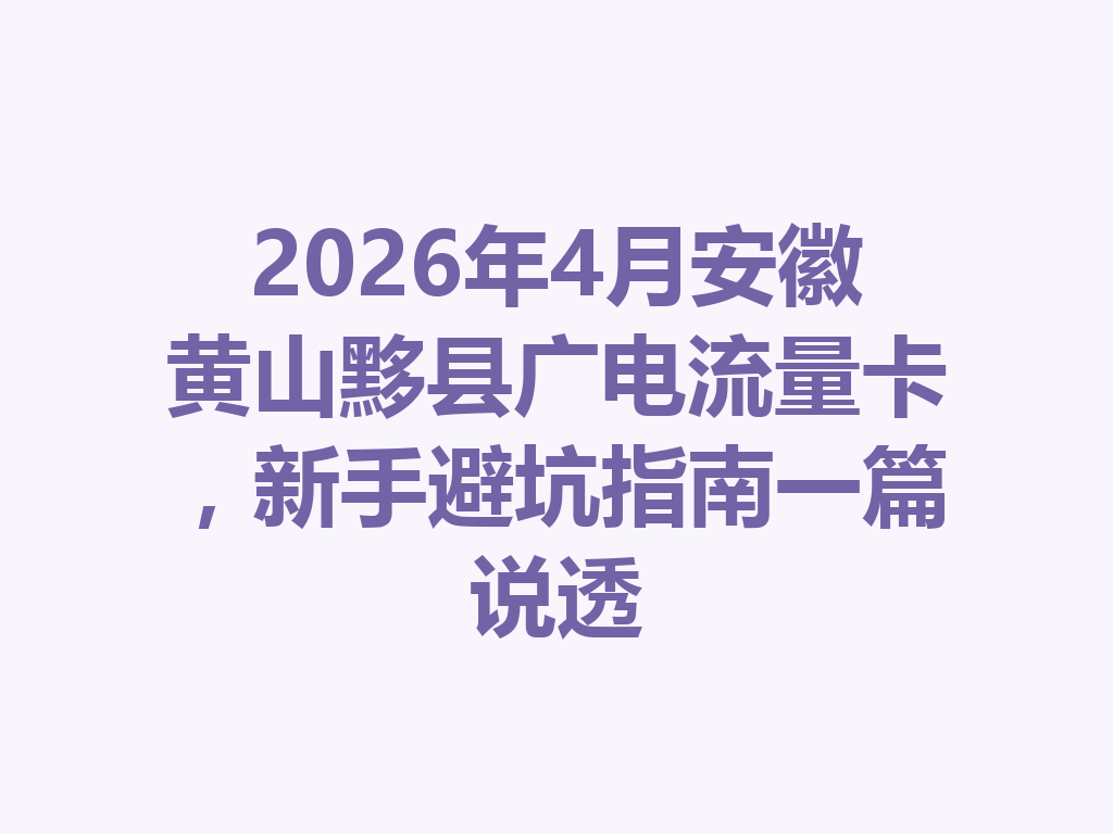 2026年4月安徽黄山黟县广电流量卡，新手避坑指南一篇说透