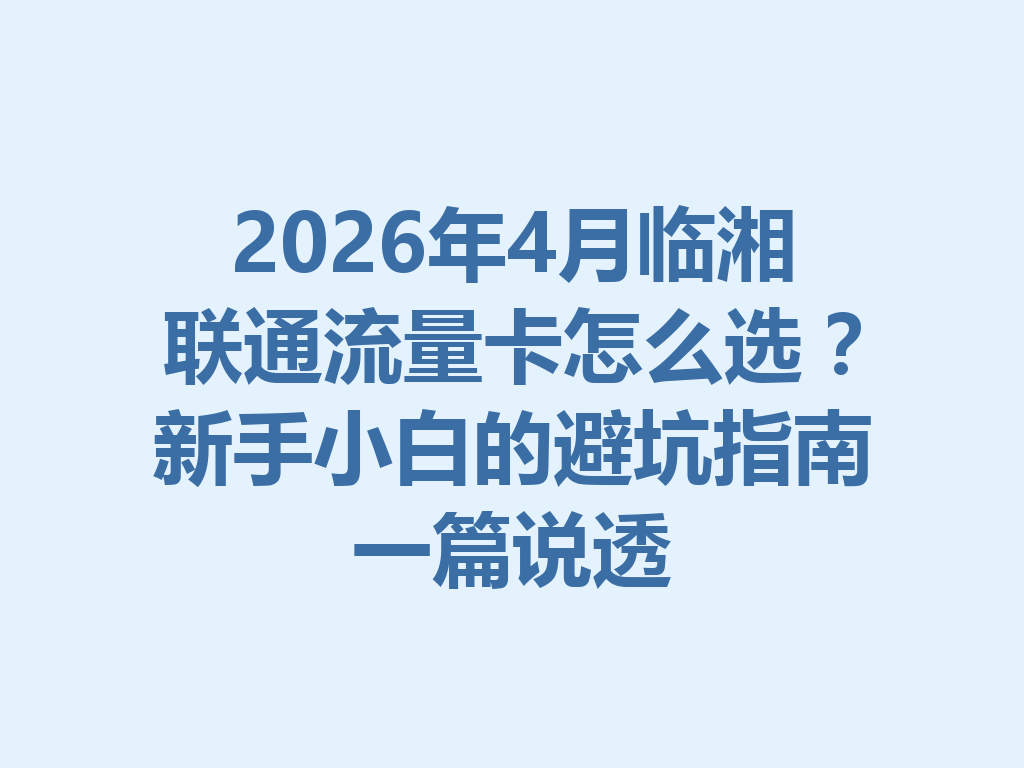2026年4月临湘联通流量卡怎么选？新手小白的避坑指南一篇说透