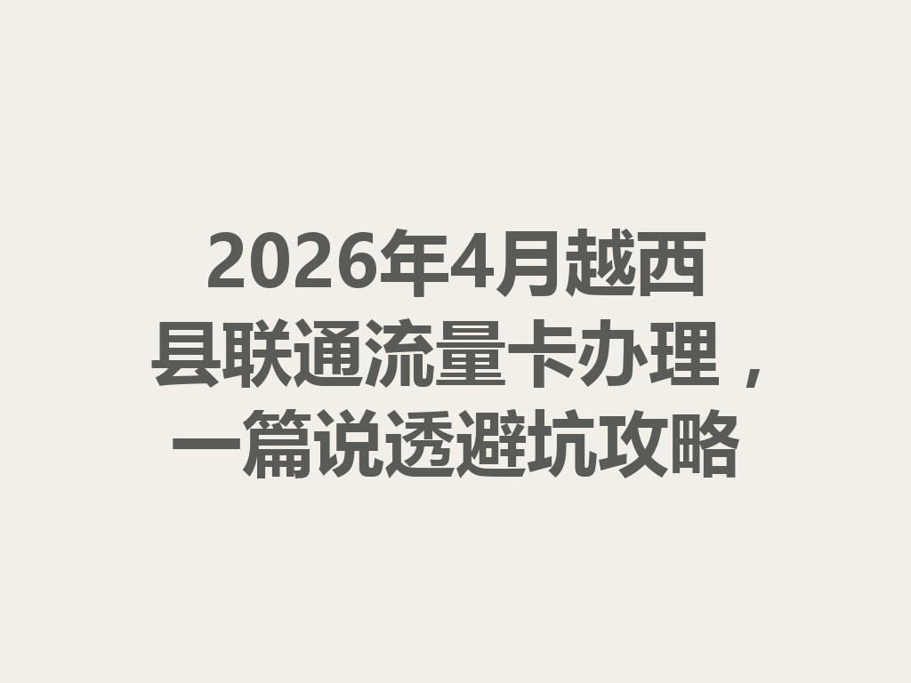 2026年4月越西县联通流量卡办理，一篇说透避坑攻略
