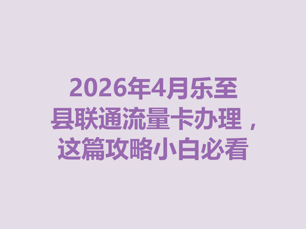 2026年4月乐至县联通流量卡办理,这篇攻略小白必看