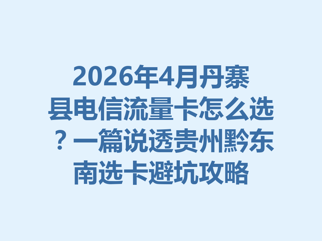 2026年4月丹寨县电信流量卡怎么选？一篇说透贵州黔东南选卡避坑攻略