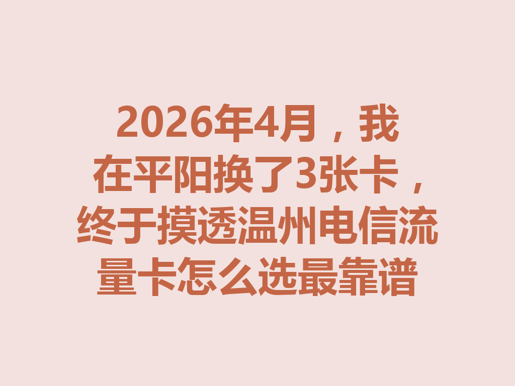 2026年4月，我在平阳换了3张卡，终于摸透温州电信流量卡怎么选最靠谱