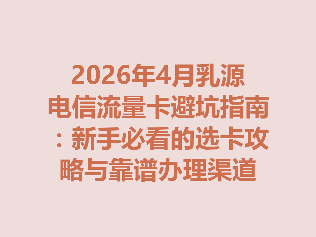2026年4月乳源电信流量卡避坑指南:新手必看的选卡攻略与靠谱办理渠道