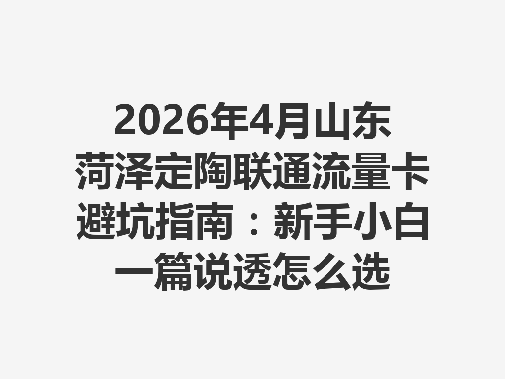 2026年4月山东菏泽定陶联通流量卡避坑指南：新手小白一篇说透怎么选
