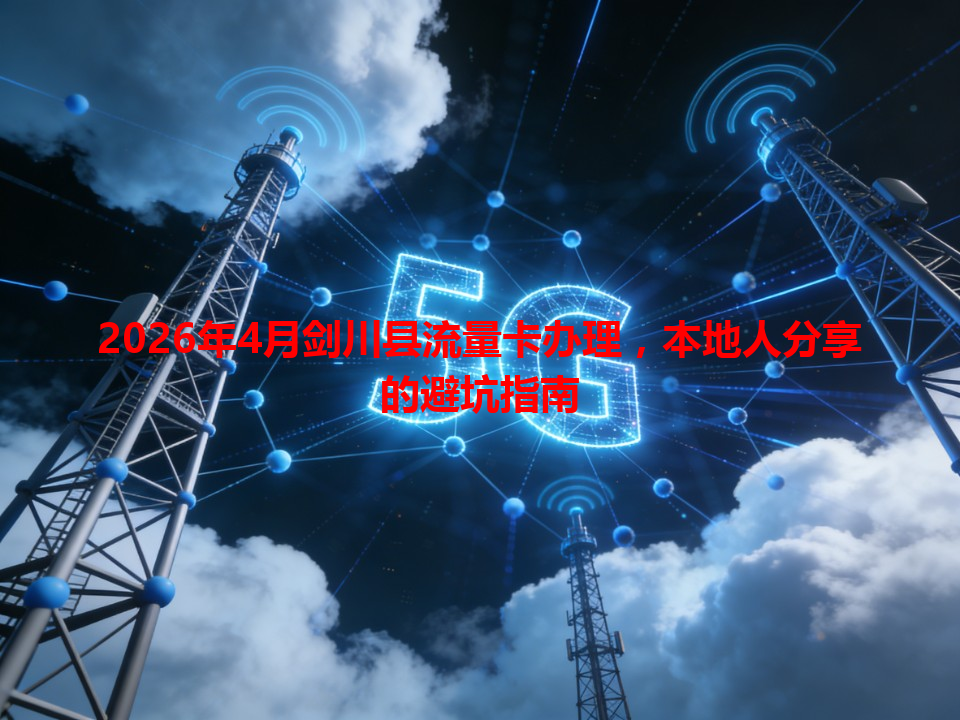 2026年4月剑川县流量卡办理，本地人分享的避坑指南
