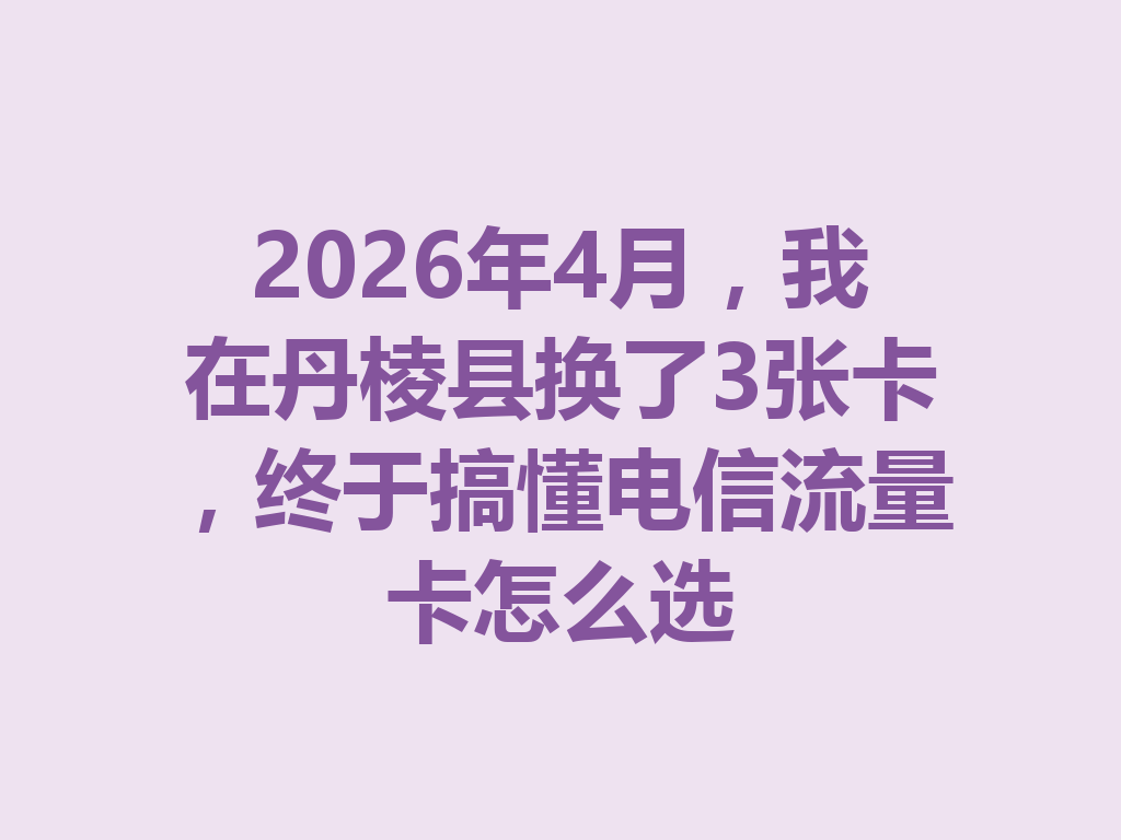 2026年4月，我在丹棱县换了3张卡，终于搞懂电信流量卡怎么选