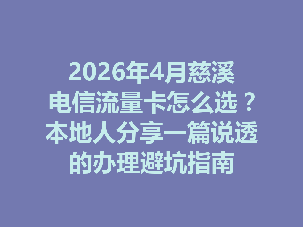 2026年4月慈溪电信流量卡怎么选？本地人分享一篇说透的办理避坑指南