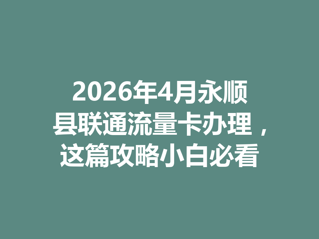 2026年4月永顺县联通流量卡办理，这篇攻略小白必看