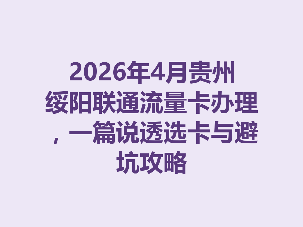 2026年4月贵州绥阳联通流量卡办理，一篇说透选卡与避坑攻略