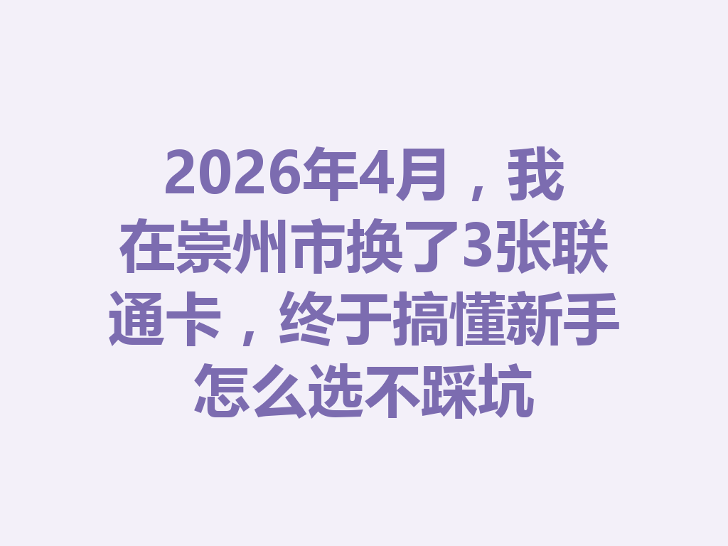 2026年4月，我在崇州市换了3张联通卡，终于搞懂新手怎么选不踩坑