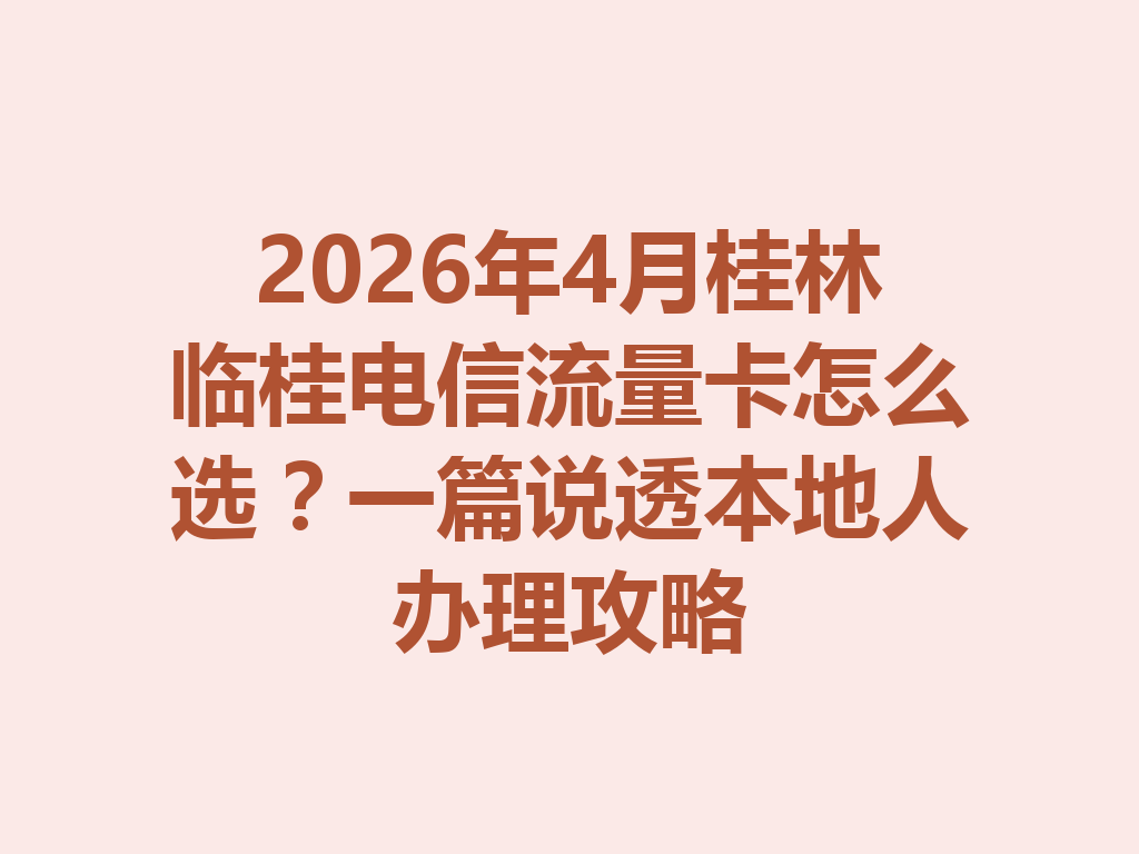 2026年4月桂林临桂电信流量卡怎么选？一篇说透本地人办理攻略