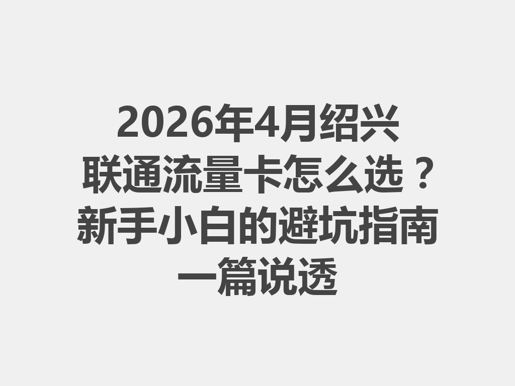 2026年4月绍兴联通流量卡怎么选？新手小白的避坑指南一篇说透