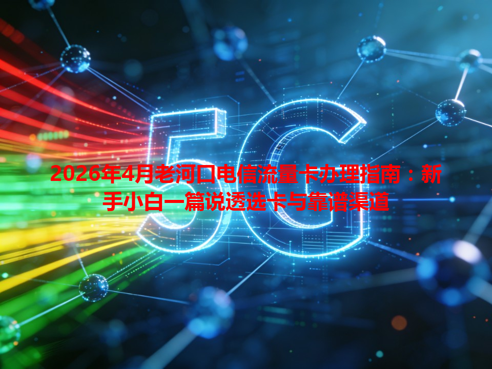 2026年4月老河口电信流量卡办理指南：新手小白一篇说透选卡与靠谱渠道
