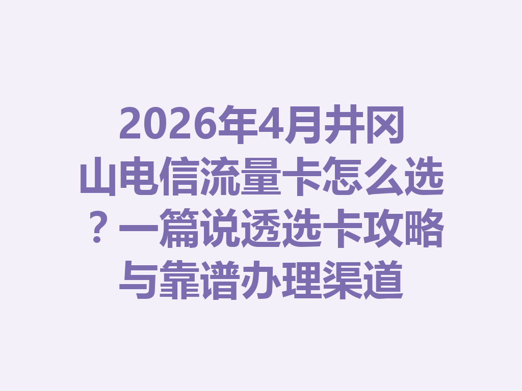 2026年4月井冈山电信流量卡怎么选？一篇说透选卡攻略与靠谱办理渠道