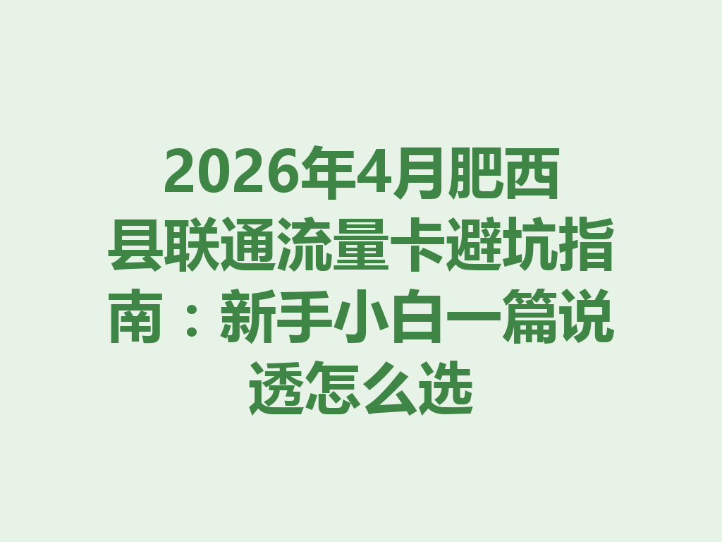 2026年4月肥西县联通流量卡避坑指南：新手小白一篇说透怎么选