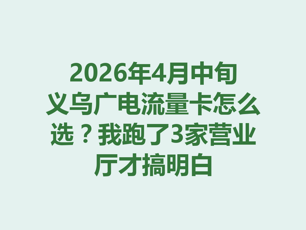 2026年4月中旬义乌广电流量卡怎么选？我跑了3家营业厅才搞明白