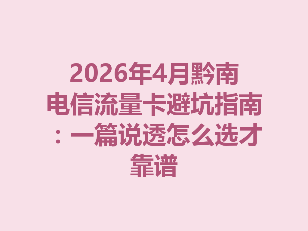 2026年4月黔南电信流量卡避坑指南：一篇说透怎么选才靠谱