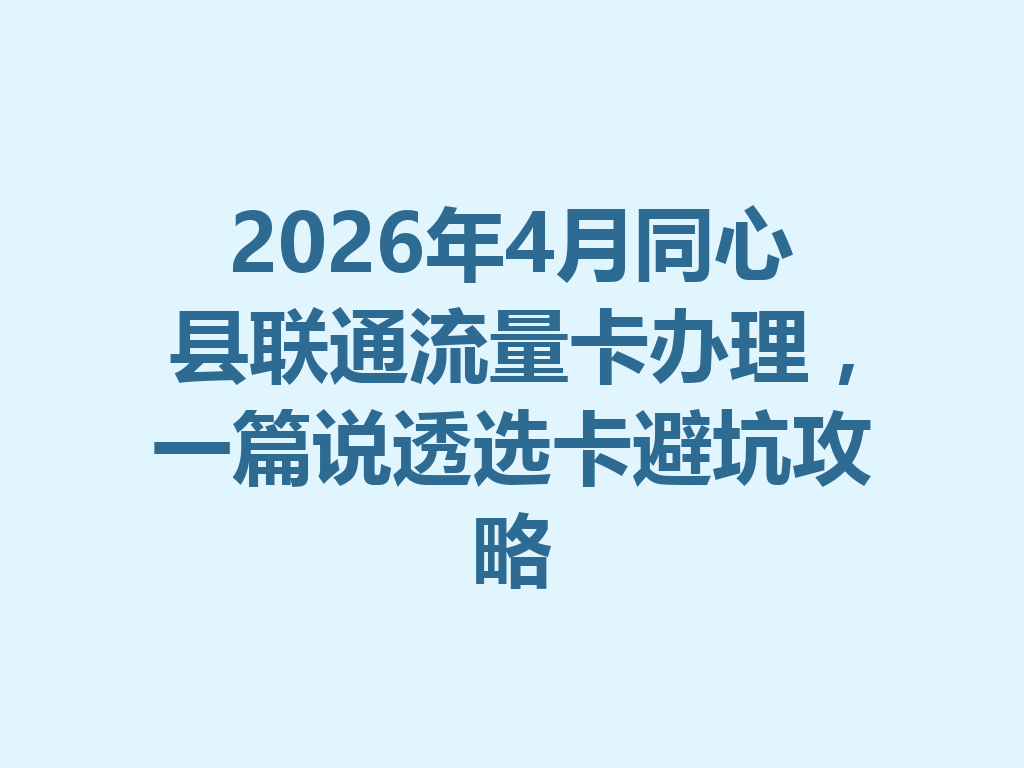 2026年4月同心县联通流量卡办理，一篇说透选卡避坑攻略