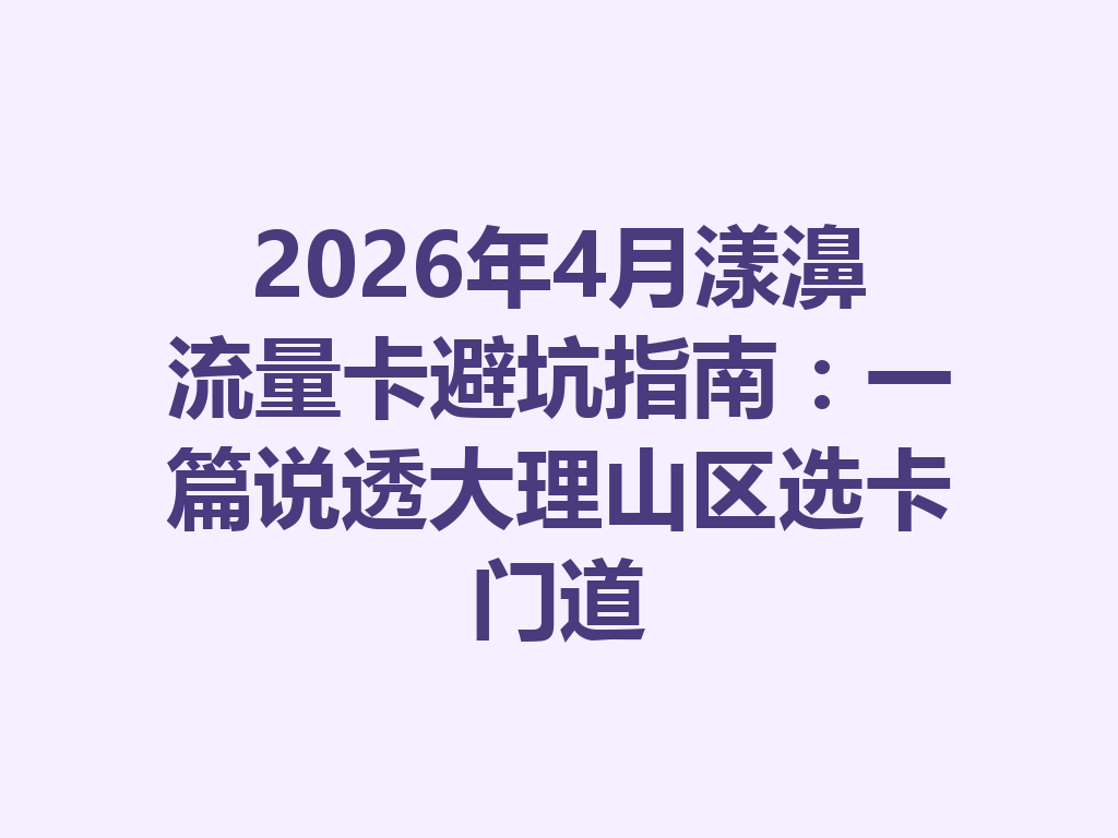 2026年4月漾濞流量卡避坑指南：一篇说透大理山区选卡门道