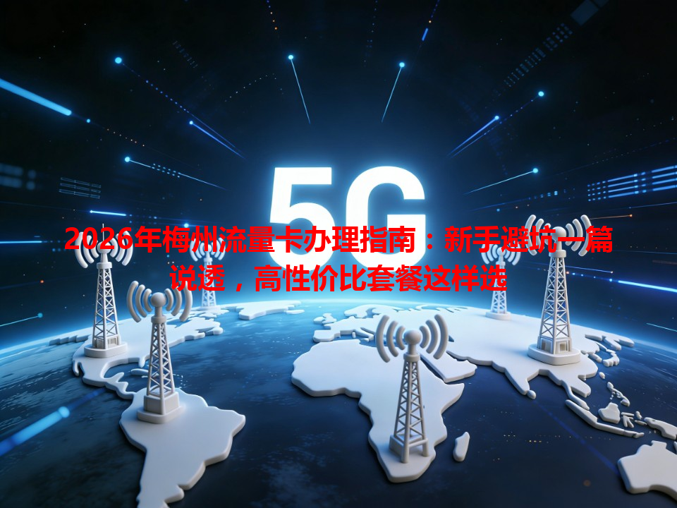 2026年梅州流量卡办理指南：新手避坑一篇说透，高性价比套餐这样选