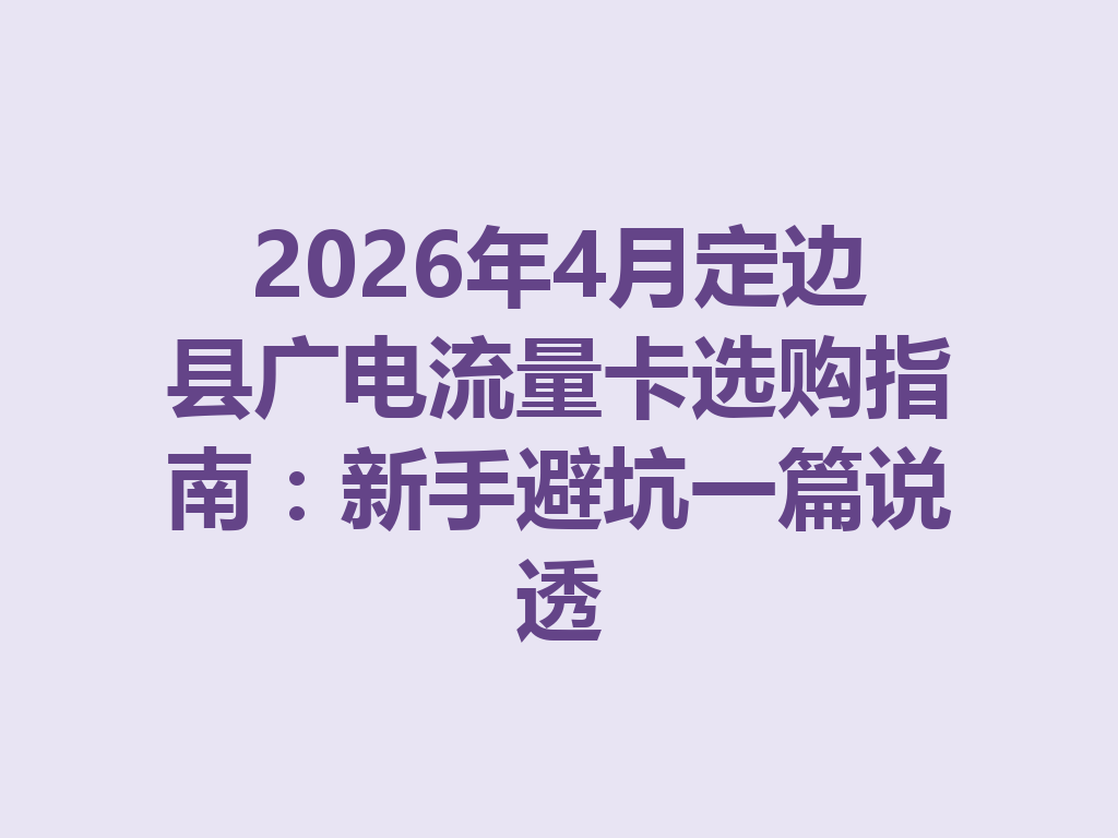 2026年4月定边县广电流量卡选购指南：新手避坑一篇说透