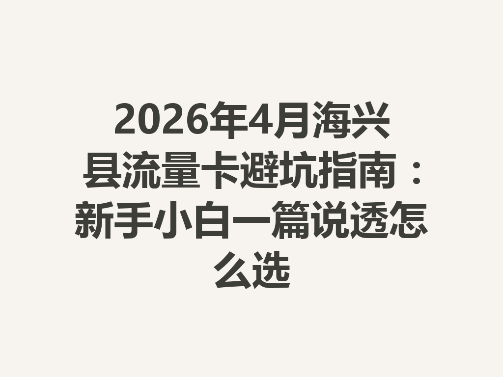 2026年4月海兴县流量卡避坑指南：新手小白一篇说透怎么选