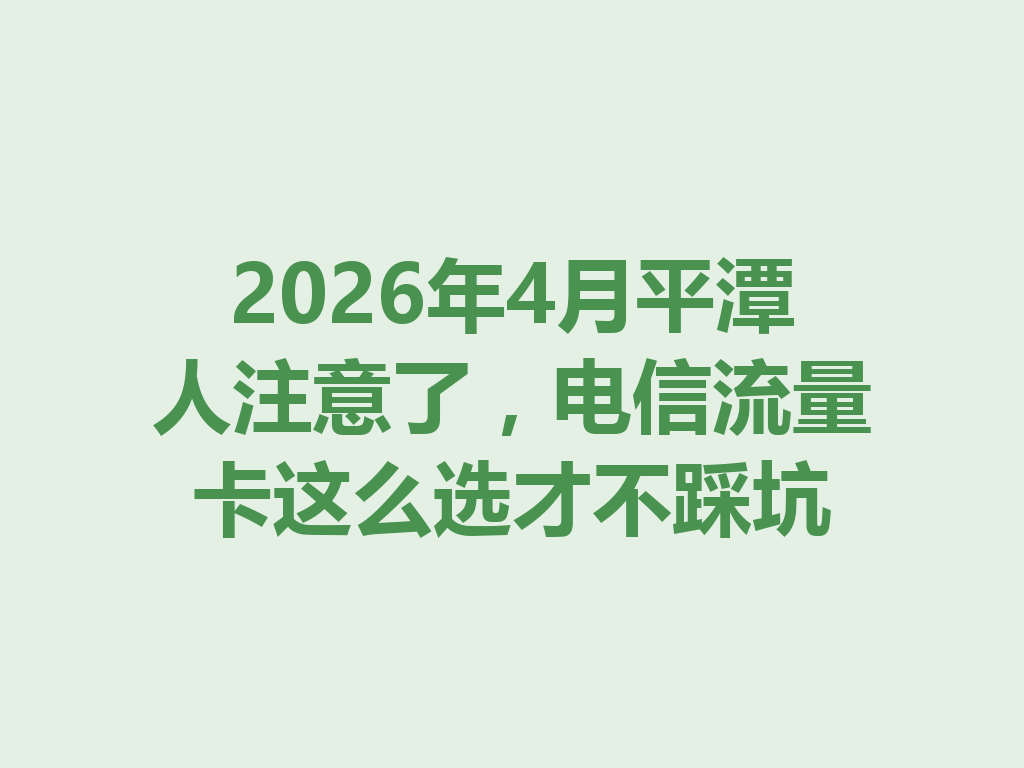 2026年4月平潭人注意了，电信流量卡这么选才不踩坑