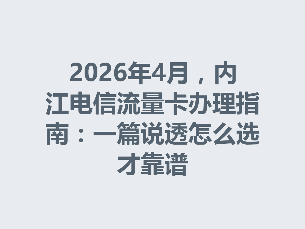 2026年4月，内江电信流量卡办理指南：一篇说透怎么选才靠谱