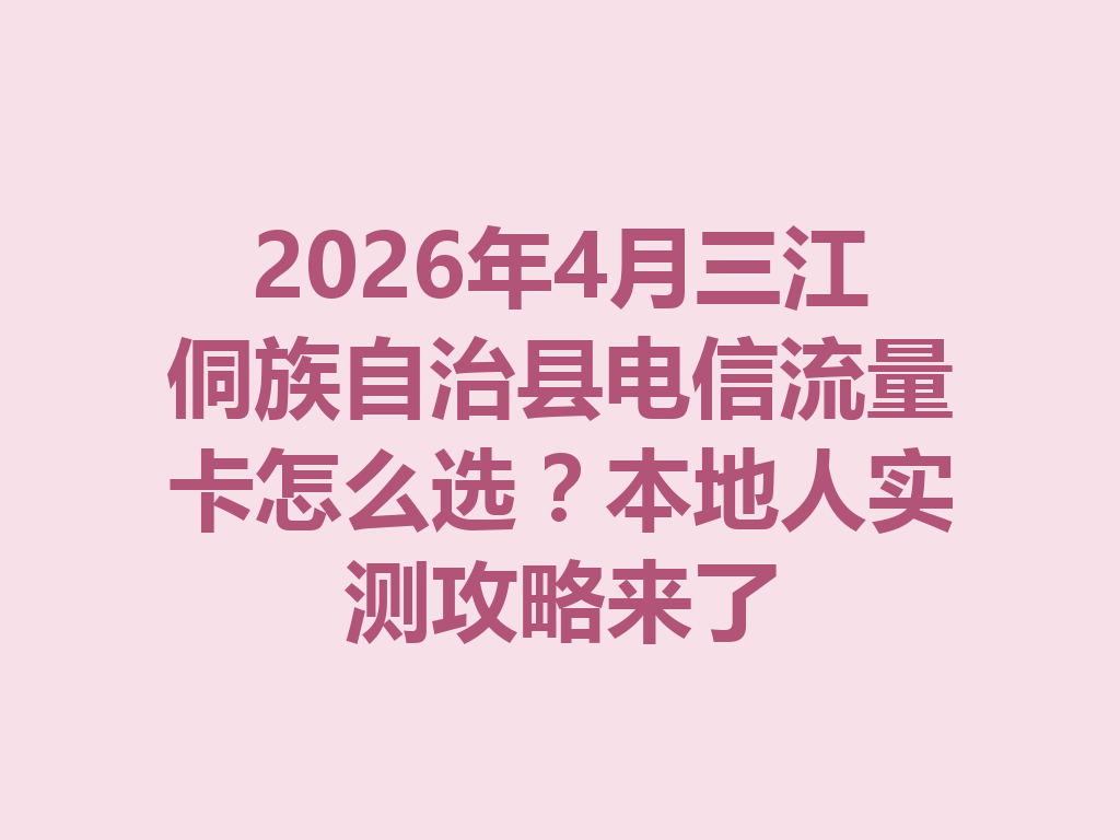 2026年4月三江侗族自治县电信流量卡怎么选？本地人实测攻略来了