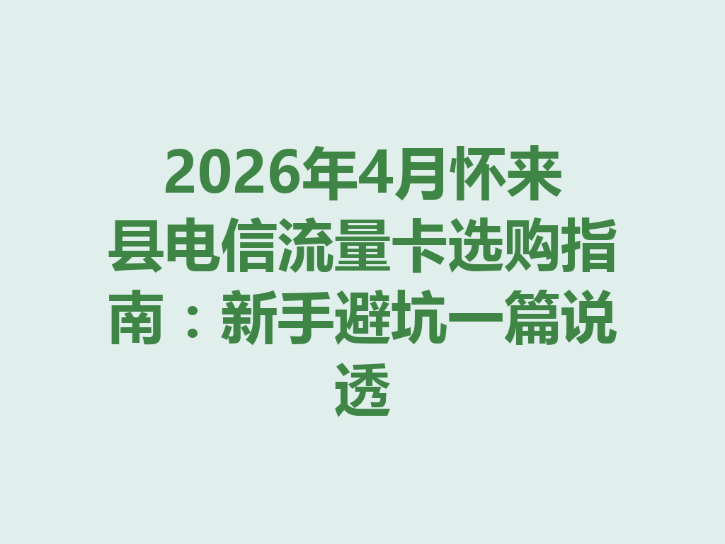 2026年4月怀来县电信流量卡选购指南：新手避坑一篇说透
