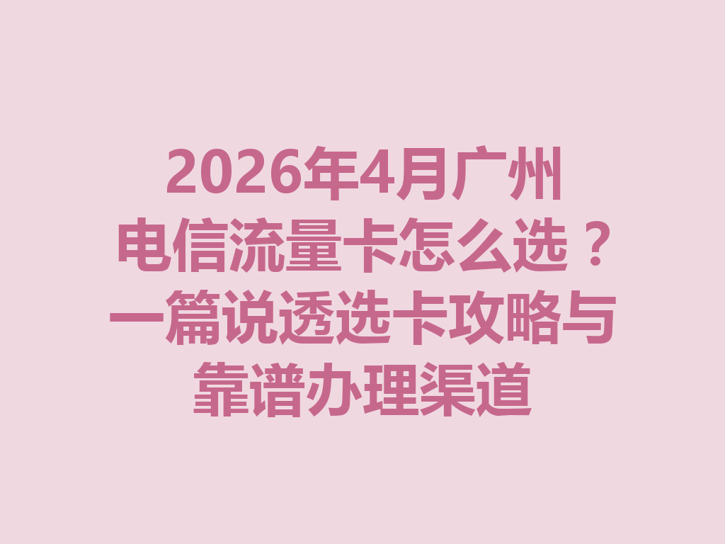 2026年4月广州电信流量卡怎么选？一篇说透选卡攻略与靠谱办理渠道