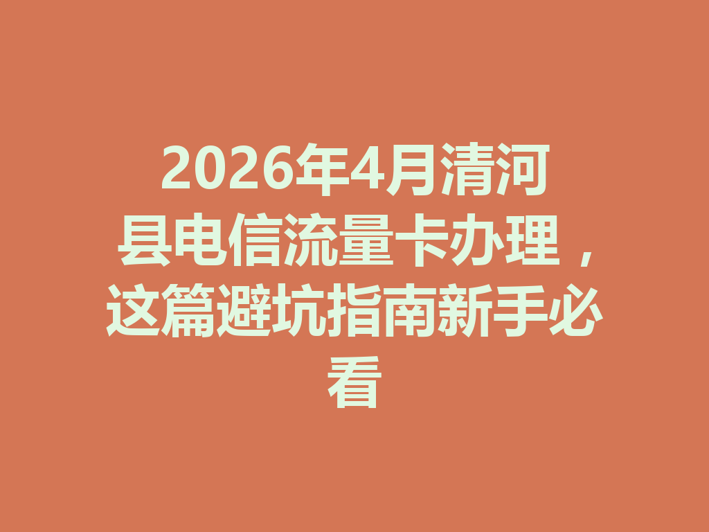 2026年4月清河县电信流量卡办理，这篇避坑指南新手必看