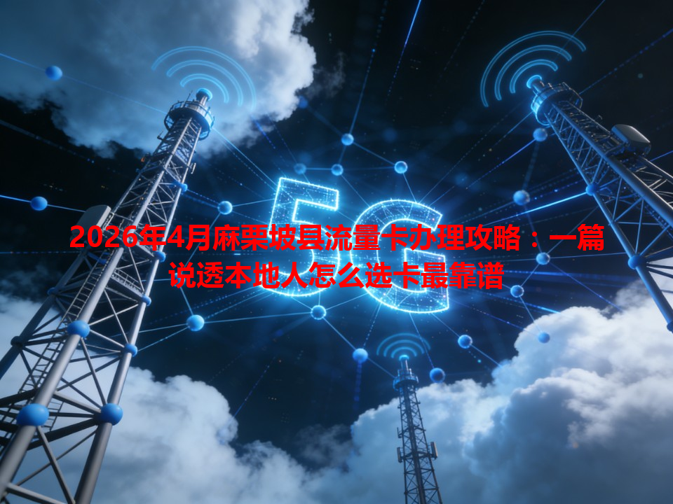 2026年4月麻栗坡县流量卡办理攻略：一篇说透本地人怎么选卡最靠谱