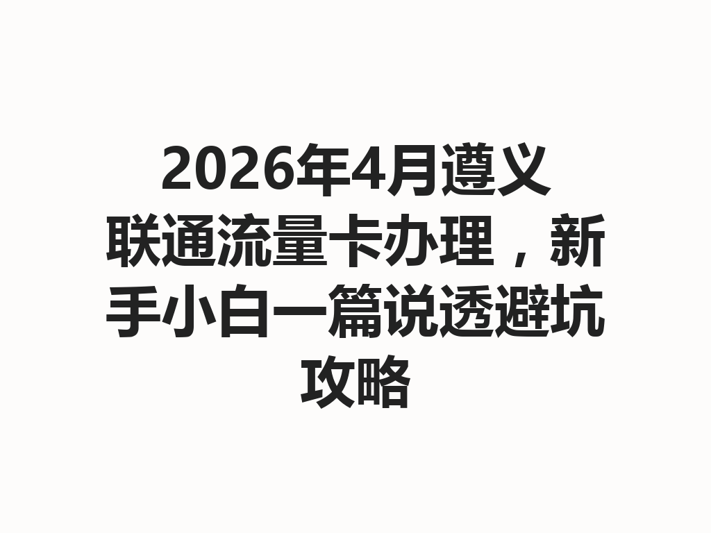 2026年4月遵义联通流量卡办理，新手小白一篇说透避坑攻略
