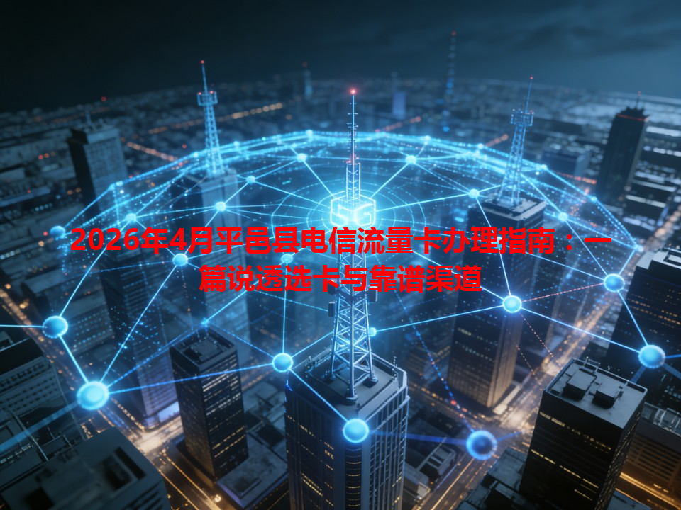 2026年4月平邑县电信流量卡办理指南：一篇说透选卡与靠谱渠道