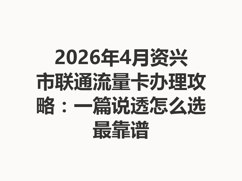 2026年4月资兴市联通流量卡办理攻略：一篇说透怎么选最靠谱