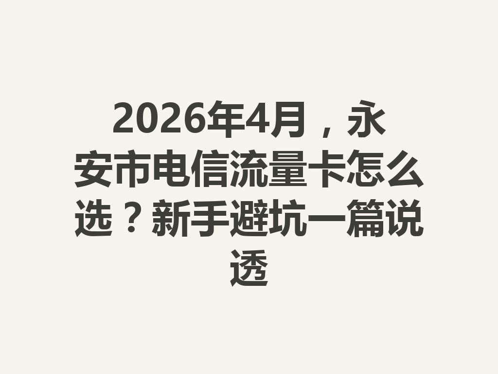2026年4月，永安市电信流量卡怎么选？新手避坑一篇说透