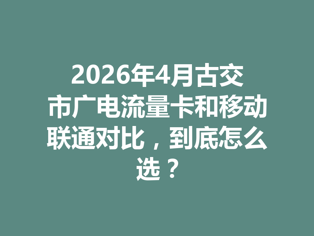 2026年4月古交市广电流量卡和移动联通对比，到底怎么选？