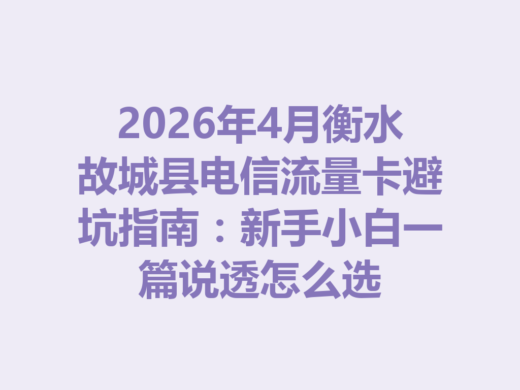 2026年4月衡水故城县电信流量卡避坑指南：新手小白一篇说透怎么选