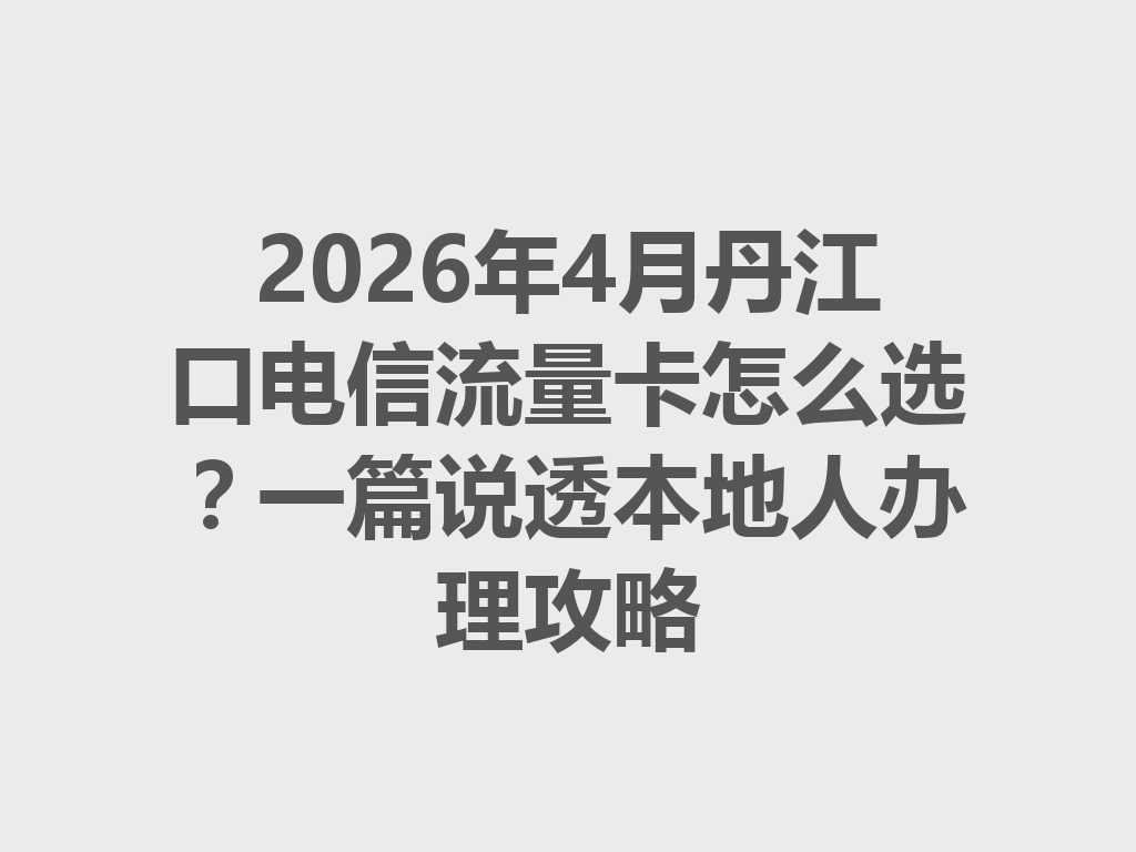 2026年4月丹江口电信流量卡怎么选？一篇说透本地人办理攻略