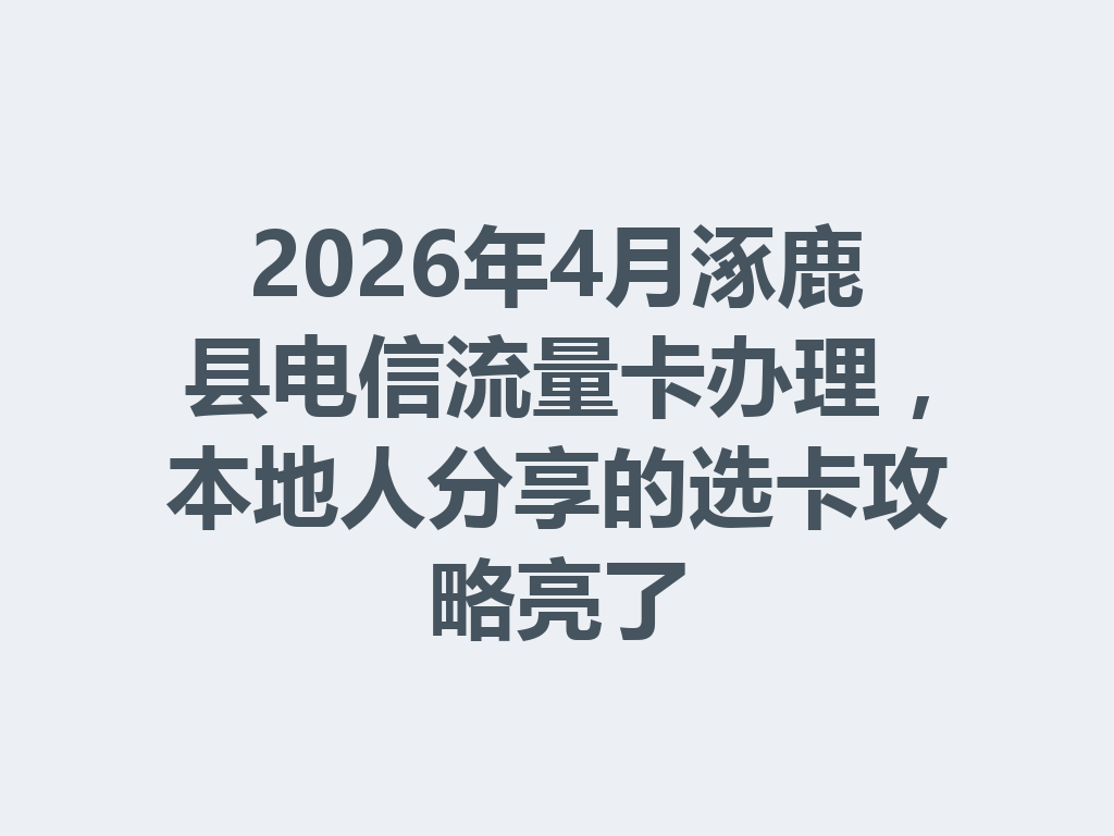2026年4月涿鹿县电信流量卡办理，本地人分享的选卡攻略亮了