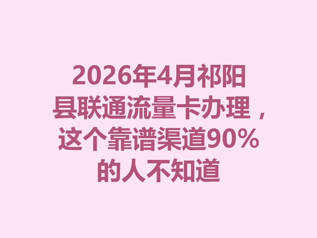 2026年4月祁阳县联通流量卡办理，这个靠谱渠道90%的人不知道
