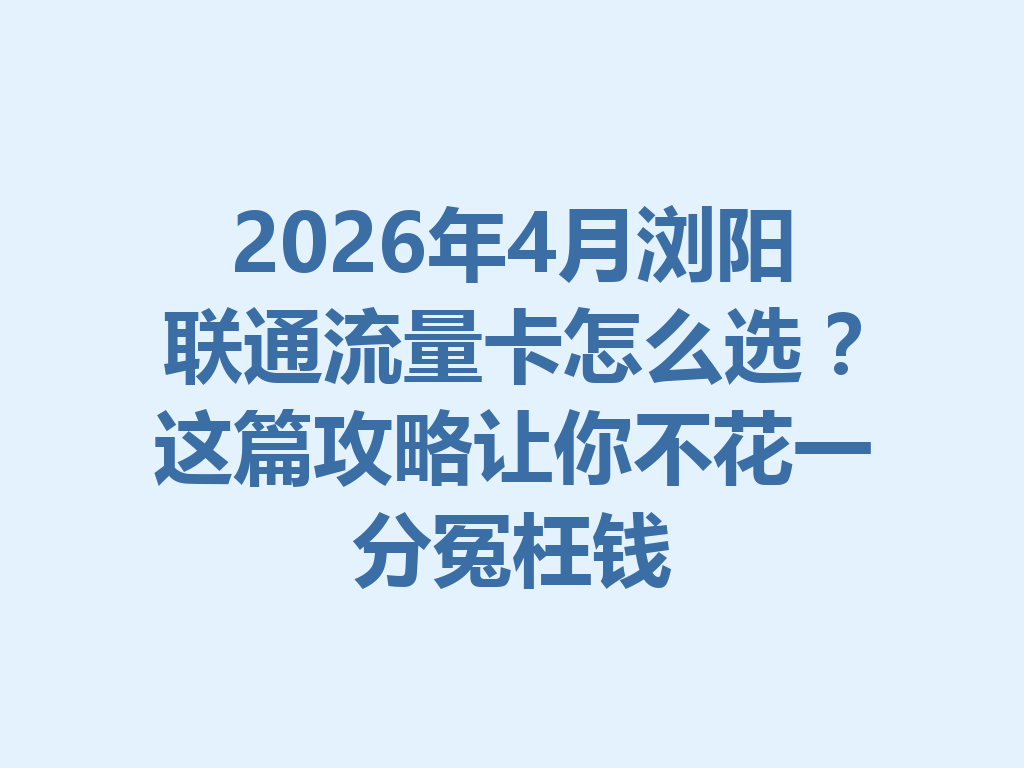 2026年4月浏阳联通流量卡怎么选？这篇攻略让你不花一分冤枉钱