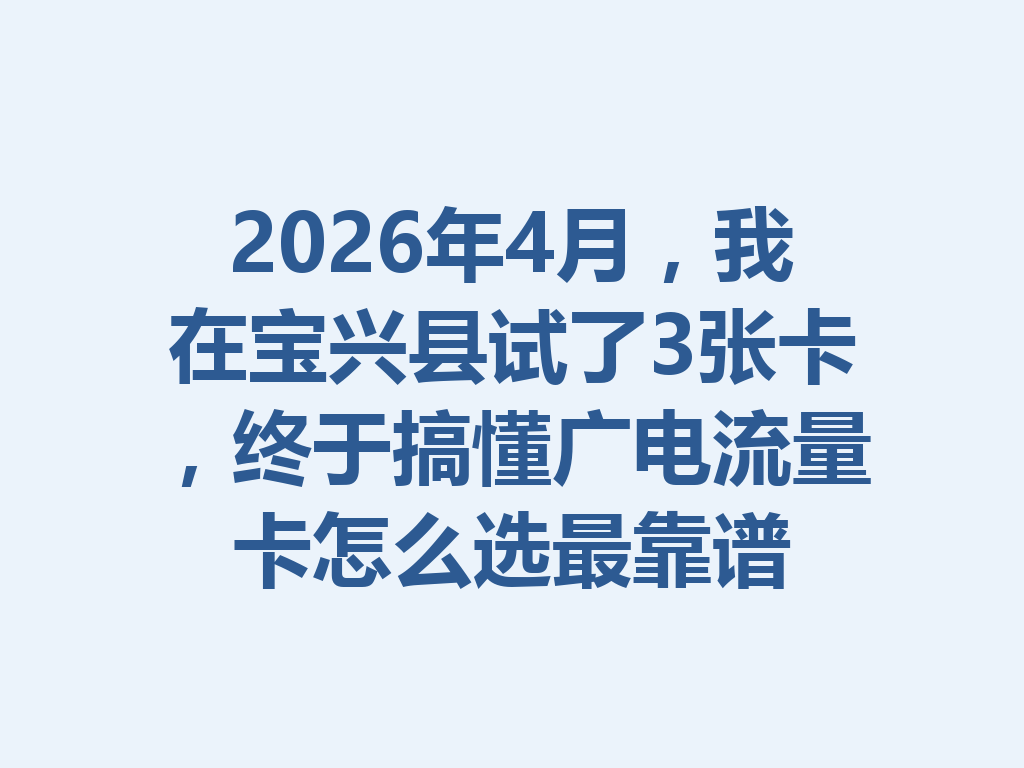 2026年4月，我在宝兴县试了3张卡，终于搞懂广电流量卡怎么选最靠谱