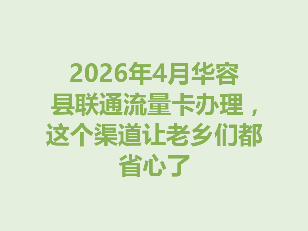 2026年4月华容县联通流量卡办理，这个渠道让老乡们都省心了