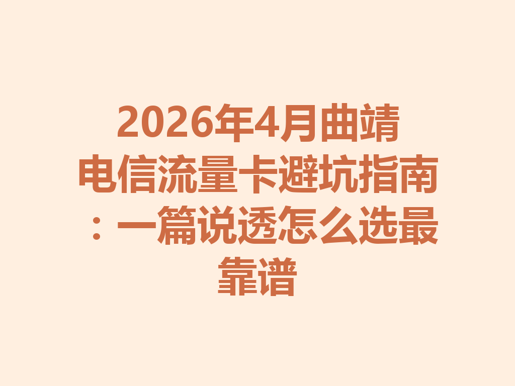 2026年4月曲靖电信流量卡避坑指南：一篇说透怎么选最靠谱