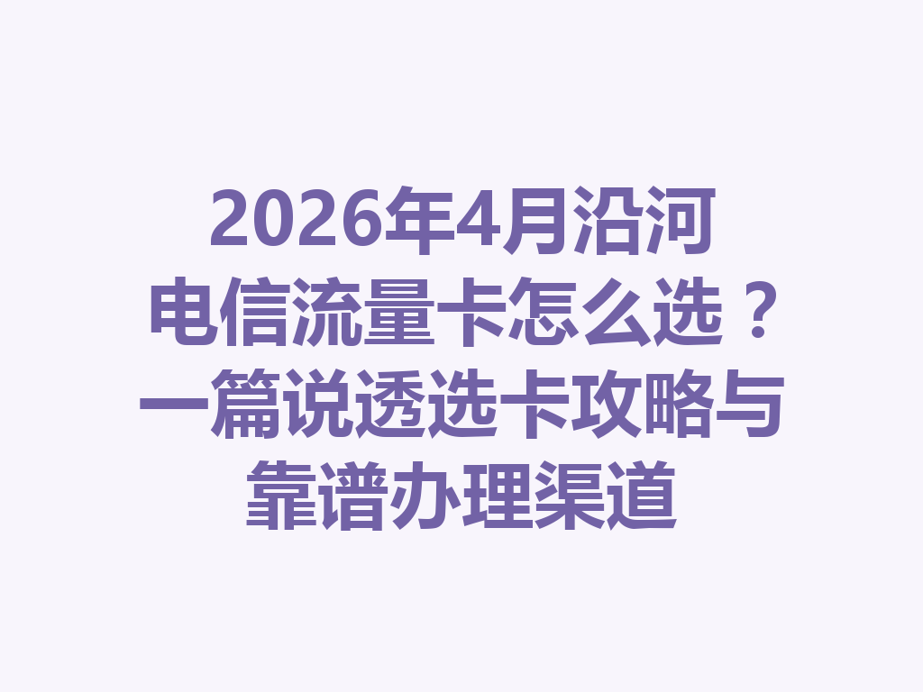 2026年4月沿河电信流量卡怎么选？一篇说透选卡攻略与靠谱办理渠道