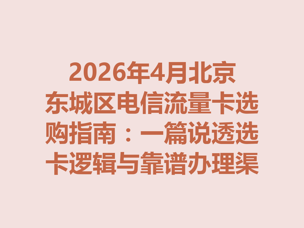 2026年4月北京东城区电信流量卡选购指南：一篇说透选卡逻辑与靠谱办理渠道