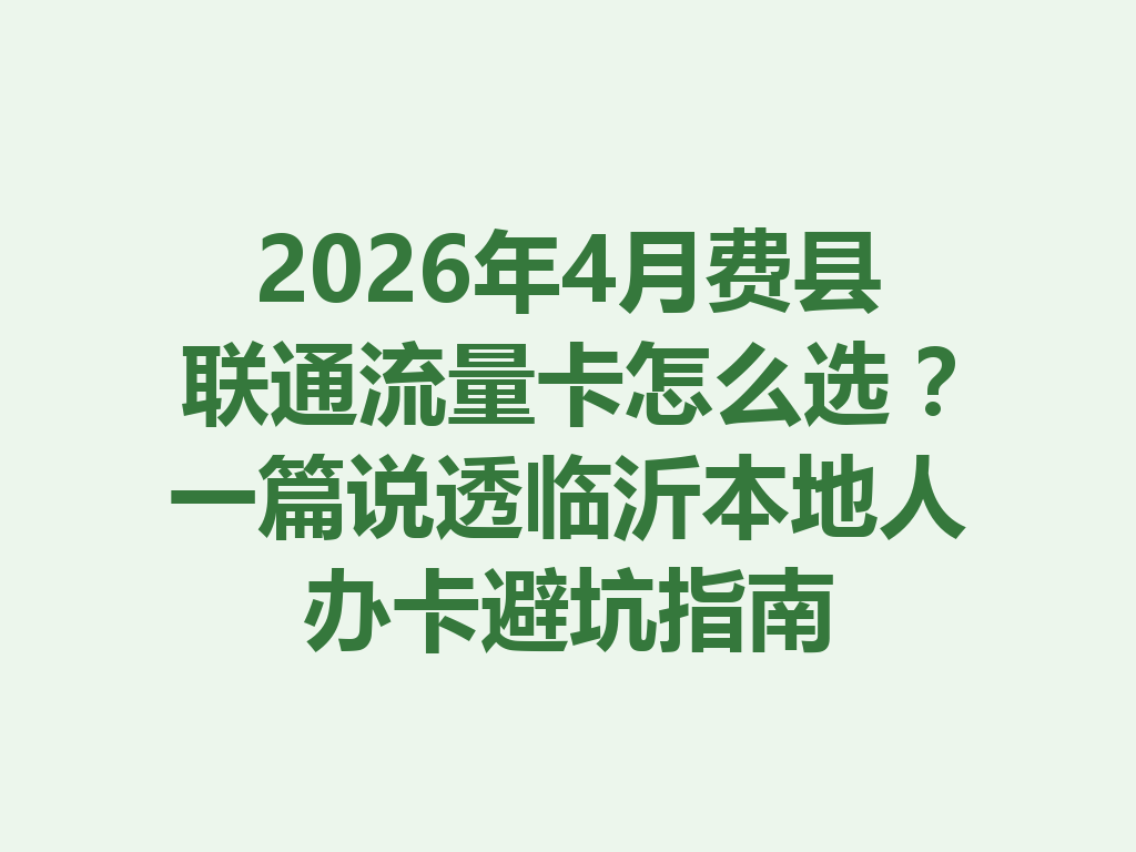 2026年4月费县联通流量卡怎么选？一篇说透临沂本地人办卡避坑指南