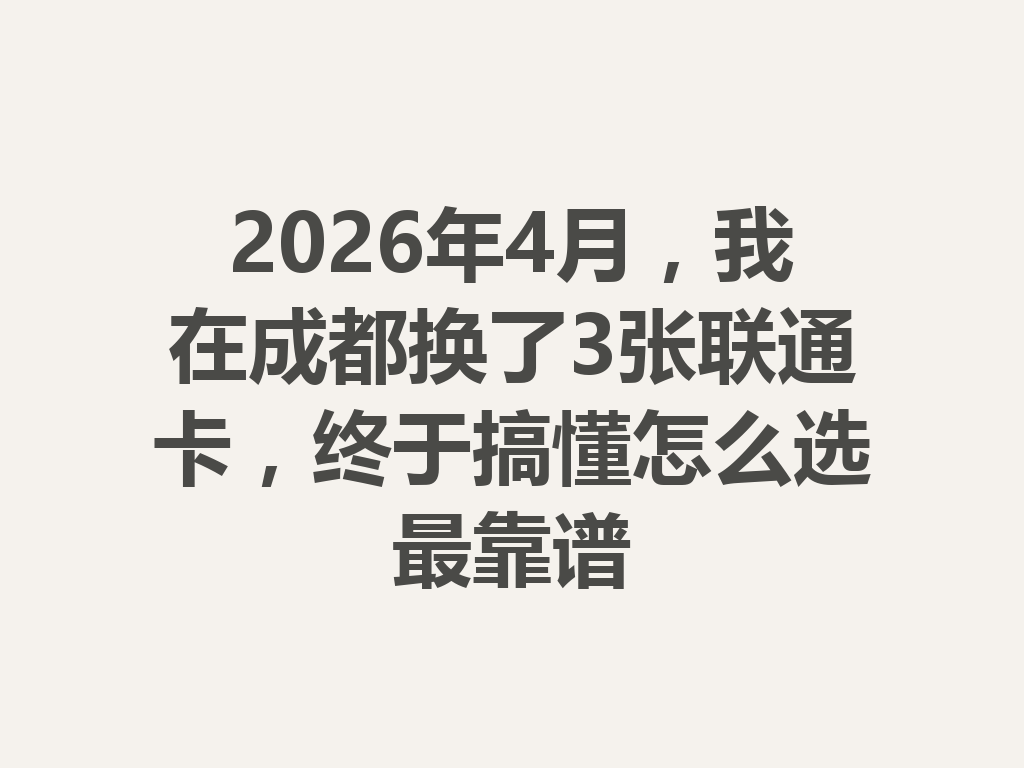 2026年4月，我在成都换了3张联通卡，终于搞懂怎么选最靠谱